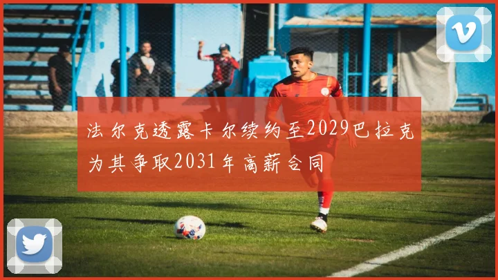 法尔克透露卡尔续约至2029巴拉克为其争取2031年高薪合同