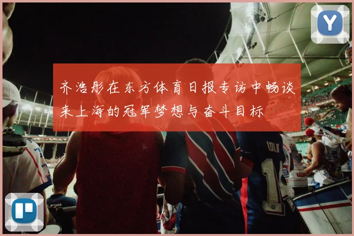 齐浩彤在东方体育日报专访中畅谈来上海的冠军梦想与奋斗目标