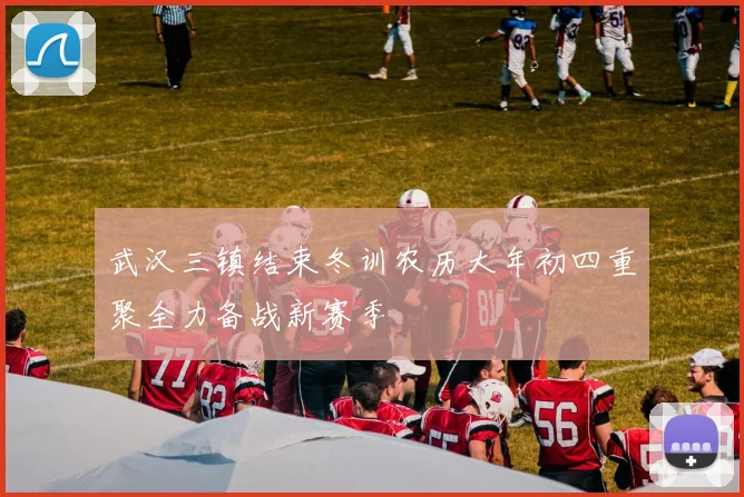 武汉三镇结束冬训农历大年初四重聚全力备战新赛季