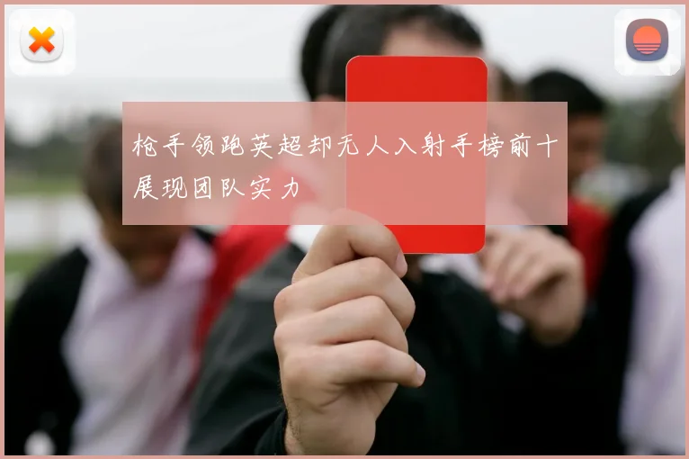 枪手领跑英超却无人入射手榜前十展现团队实力
