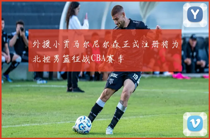 外援小贾马尔尼尔森正式注册将为北控男篮征战CBA赛季
