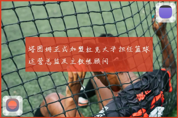 塔图姆正式加盟杜克大学担任篮球运营总监及主教练顾问