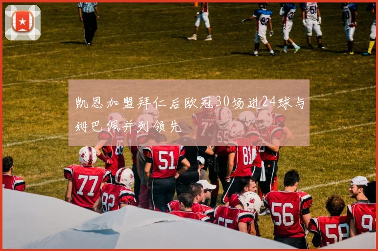 凯恩加盟拜仁后欧冠30场进24球与姆巴佩并列领先