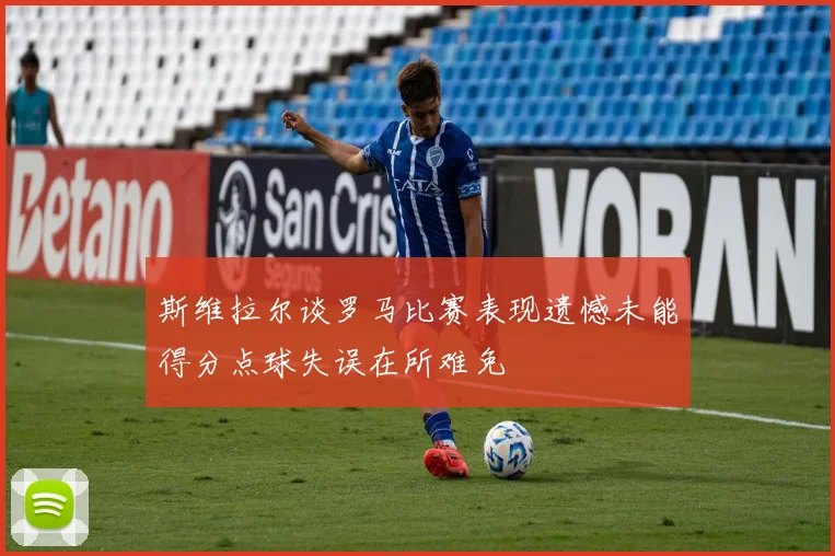 斯维拉尔谈罗马比赛表现遗憾未能得分点球失误在所难免