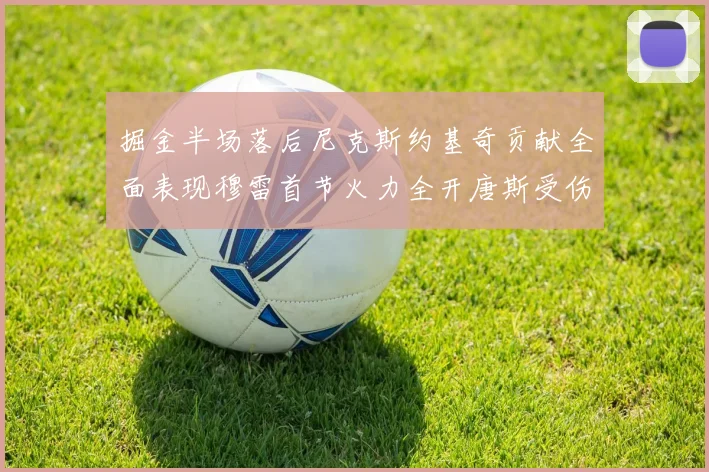 掘金半场落后尼克斯约基奇贡献全面表现穆雷首节火力全开唐斯受伤拼搏不止