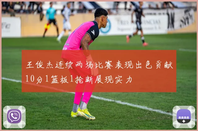 王俊杰连续两场比赛表现出色贡献10分1篮板1抢断展现实力