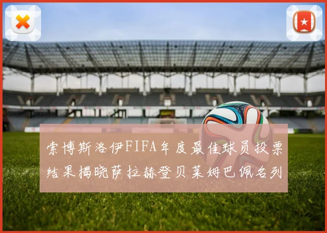 索博斯洛伊FIFA年度最佳球员投票结果揭晓萨拉赫登贝莱姆巴佩名列前茅