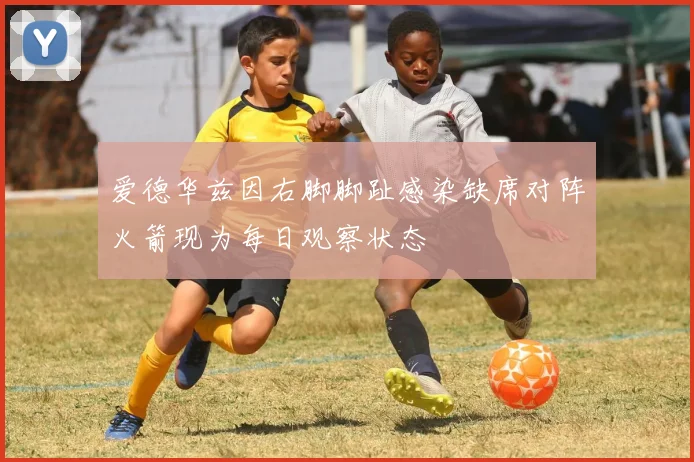 爱德华兹因右脚脚趾感染缺席对阵火箭现为每日观察状态