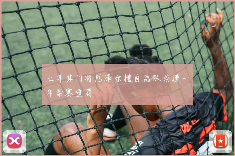 土耳其门将厄泽尔擅自离队或遭一年禁赛重罚