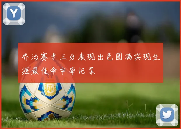 乔治赛季三分表现出色圆满实现生涯最佳命中率记录