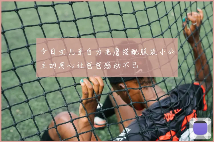 今日女儿亲自为老詹搭配服装小公主的用心让爸爸感动不已