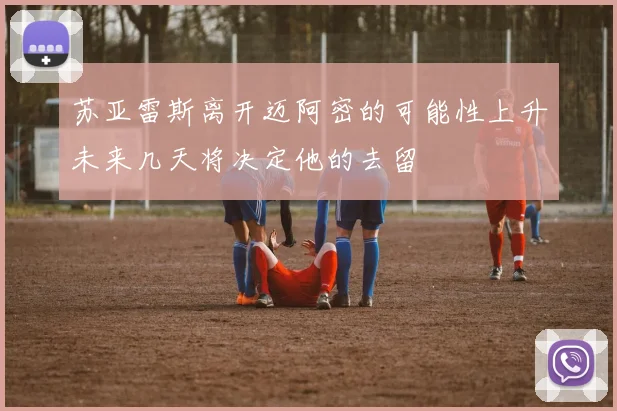 苏亚雷斯离开迈阿密的可能性上升未来几天将决定他的去留