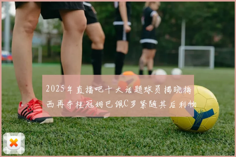2025年直播吧十大话题球员揭晓梅西再夺桂冠姆巴佩C罗紧随其后利物浦三将入选