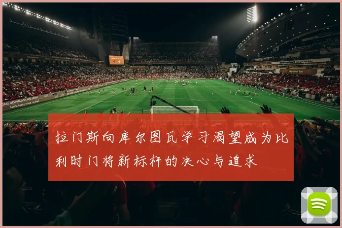 拉门斯向库尔图瓦学习渴望成为比利时门将新标杆的决心与追求