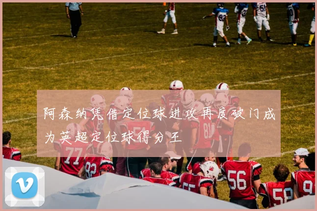 阿森纳凭借定位球进攻再度破门成为英超定位球得分王