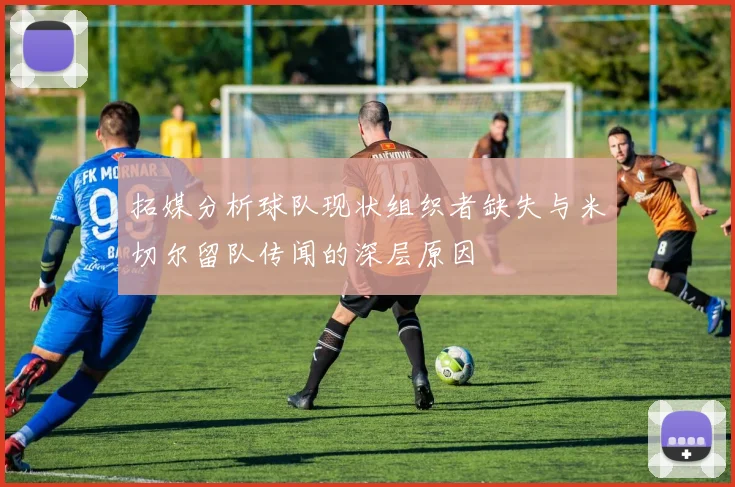 拓媒分析球队现状组织者缺失与米切尔留队传闻的深层原因
