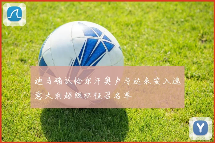 迪马确认恰尔汗奥卢与达米安入选意大利超级杯征召名单