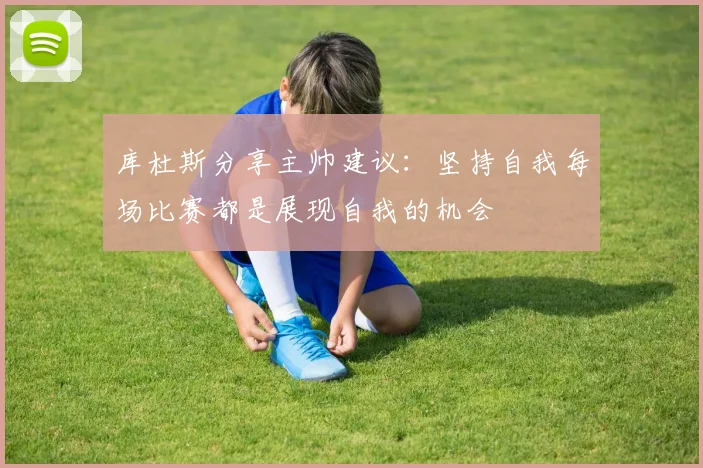 库杜斯分享主帅建议：坚持自我每场比赛都是展现自我的机会