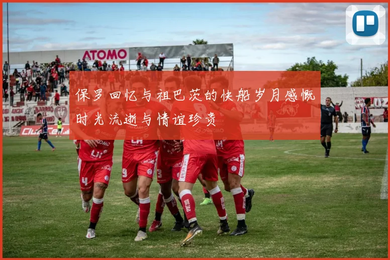 保罗回忆与祖巴茨的快船岁月感慨时光流逝与情谊珍贵