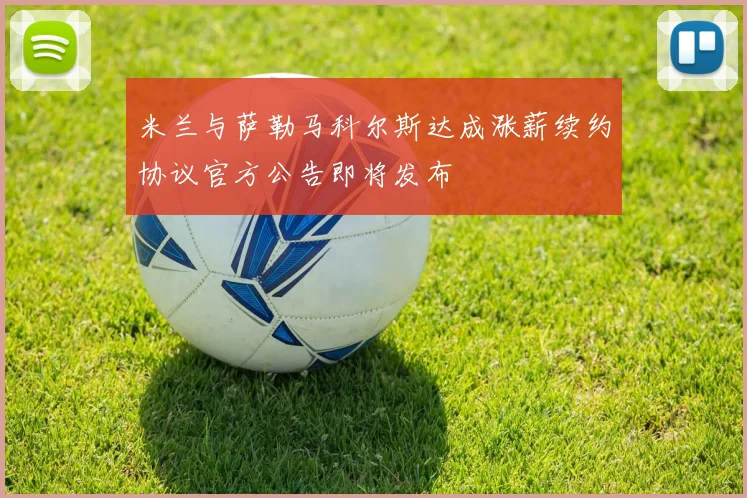 米兰与萨勒马科尔斯达成涨薪续约协议官方公告即将发布