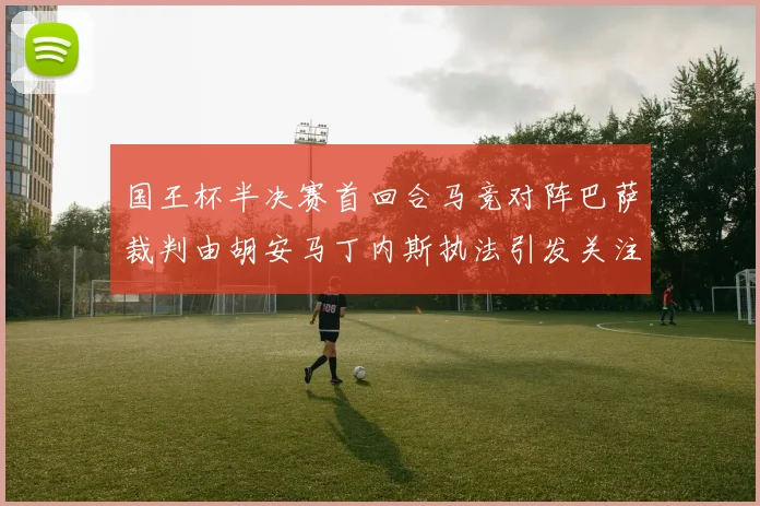 国王杯半决赛首回合马竞对阵巴萨裁判由胡安马丁内斯执法引发关注