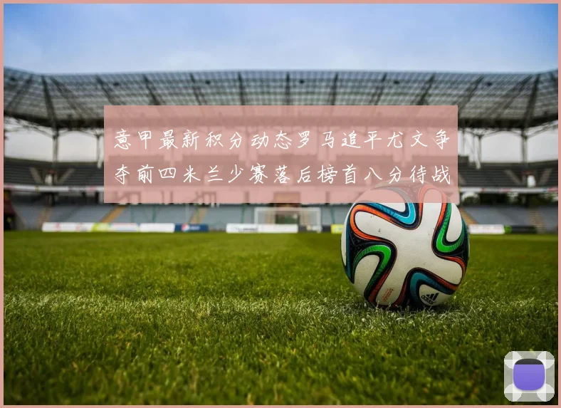 意甲最新积分动态罗马追平尤文争夺前四米兰少赛落后榜首八分待战比萨
