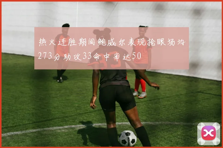 热火连胜期间鲍威尔表现抢眼场均273分助攻33命中率达50