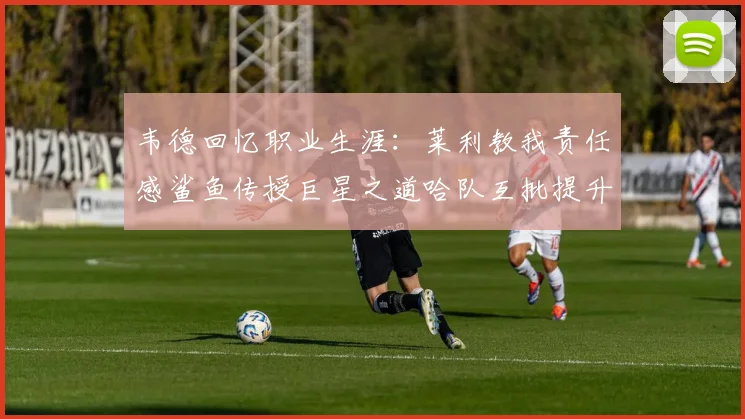 韦德回忆职业生涯：莱利教我责任感鲨鱼传授巨星之道哈队互批提升自我