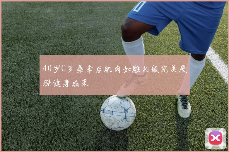 40岁C罗桑拿后肌肉如雕刻般完美展现健身成果