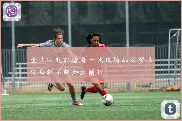 全力以赴把握每一次攻防机会努力向目标不断加速前行