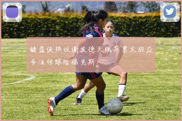 键盘侠热议谢泼德天赋异禀文班应专注传球给福克斯