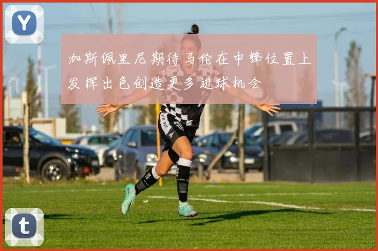 加斯佩里尼期待马伦在中锋位置上发挥出色创造更多进球机会