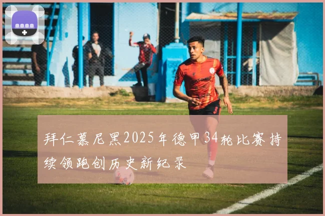 拜仁慕尼黑2025年德甲34轮比赛持续领跑创历史新纪录