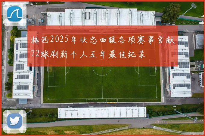 梅西2025年状态回暖各项赛事贡献72球刷新个人五年最佳纪录