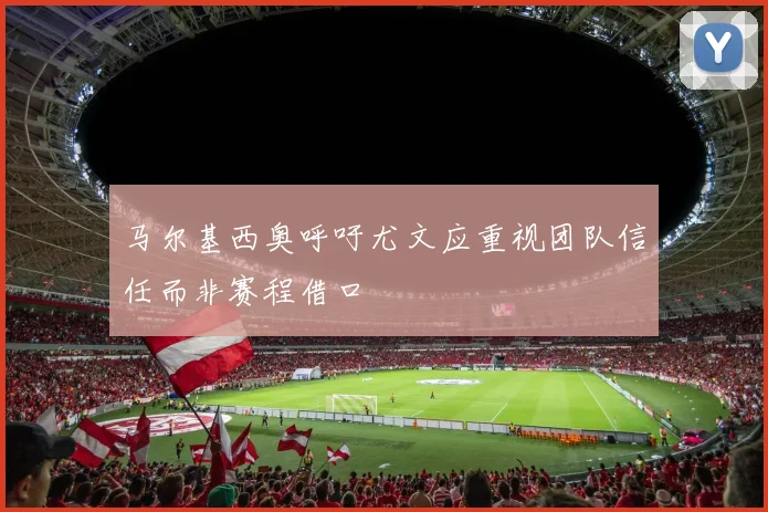 马尔基西奥呼吁尤文应重视团队信任而非赛程借口
