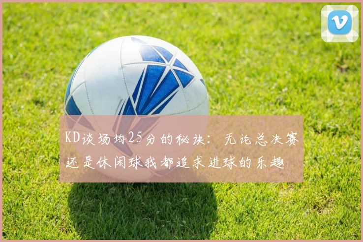 KD谈场均25分的秘诀：无论总决赛还是休闲球我都追求进球的乐趣
