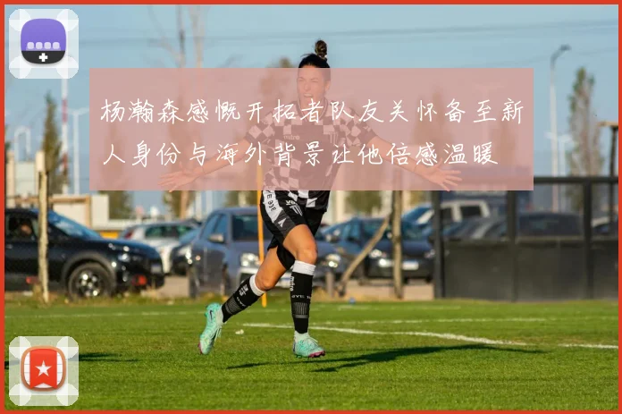 杨瀚森感慨开拓者队友关怀备至新人身份与海外背景让他倍感温暖