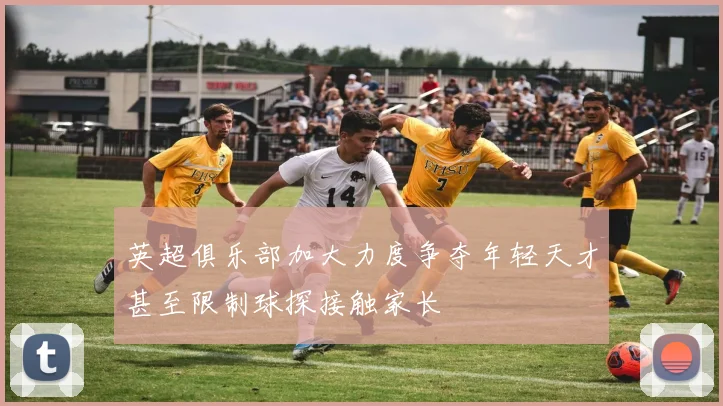 英超俱乐部加大力度争夺年轻天才甚至限制球探接触家长