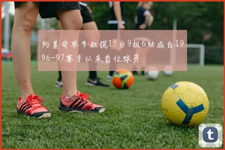 约基奇单节狂揽15分9板6助成自1996-97赛季以来首位球员