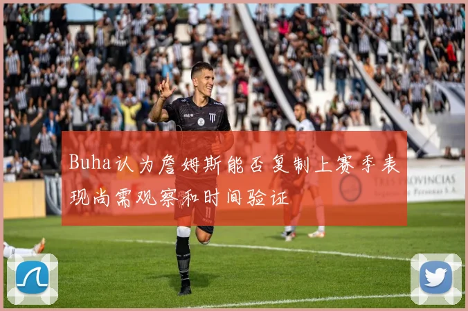Buha认为詹姆斯能否复制上赛季表现尚需观察和时间验证