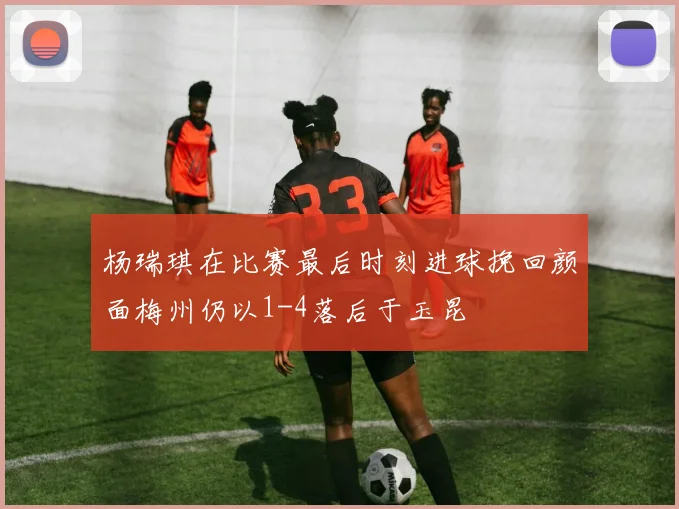 杨瑞琪在比赛最后时刻进球挽回颜面梅州仍以1-4落后于玉昆