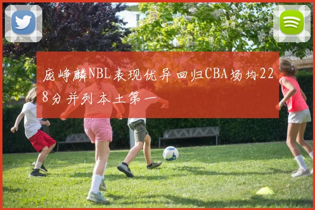 庞峥麟NBL表现优异回归CBA场均228分并列本土第一