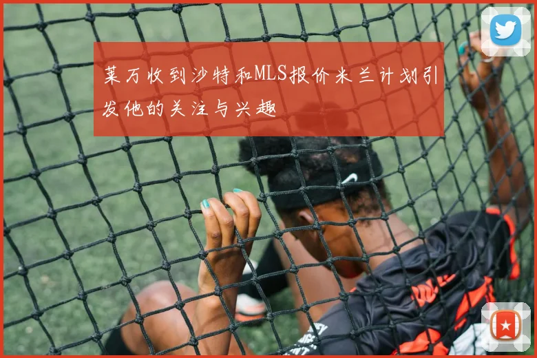 莱万收到沙特和MLS报价米兰计划引发他的关注与兴趣
