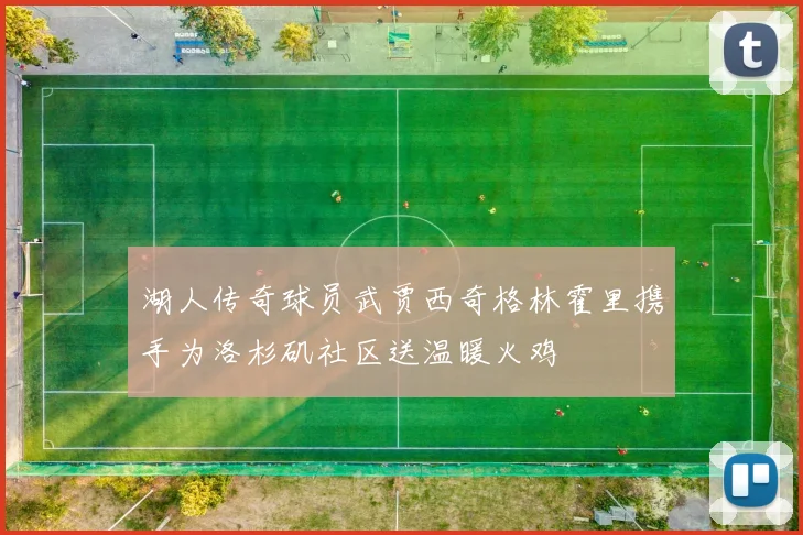 湖人传奇球员武贾西奇格林霍里携手为洛杉矶社区送温暖火鸡