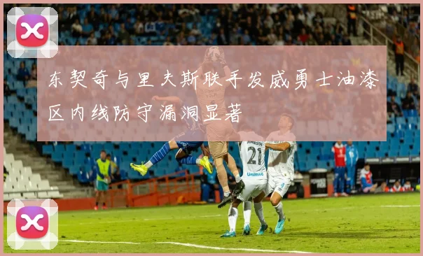 东契奇与里夫斯联手发威勇士油漆区内线防守漏洞显著