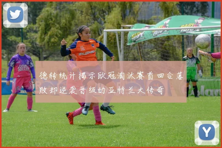 德转统计揭示欧冠淘汰赛首回合落败却逆袭晋级的亚特兰大传奇
