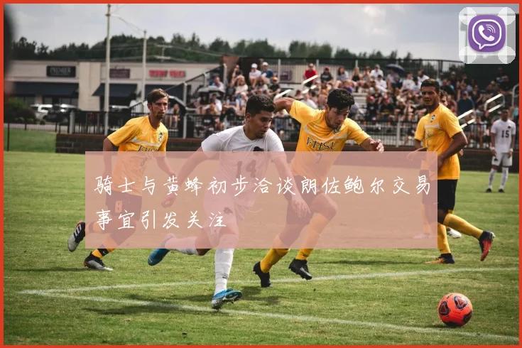 骑士与黄蜂初步洽谈朗佐鲍尔交易事宜引发关注