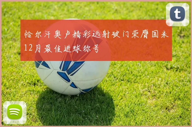 恰尔汗奥卢精彩远射破门荣膺国米12月最佳进球称号