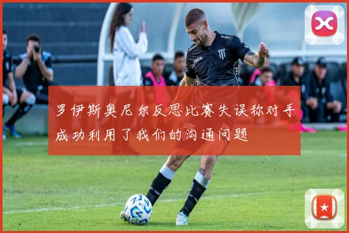 罗伊斯奥尼尔反思比赛失误称对手成功利用了我们的沟通问题