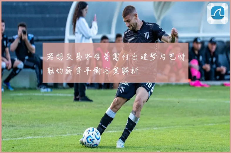 若想交易字母哥需付出追梦与巴特勒的薪资平衡方案解析